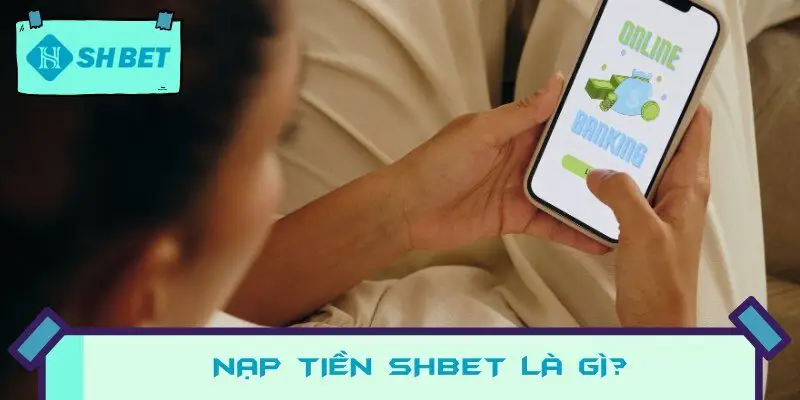 Nạp Tiền SHBET là gì? Hiểu rõ về khái niệm
